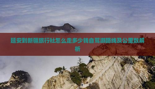 延安到新疆旅行社怎么走多少钱自驾游路线及公里数解析