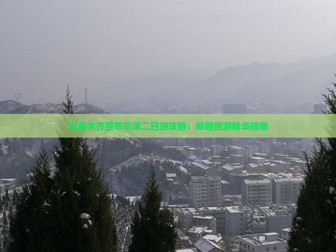 乌鲁木齐至布尔津二日游攻略：新疆旅游精华指南