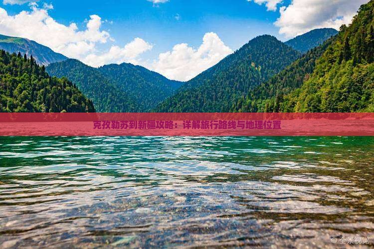 克孜勒苏到新疆攻略：详解旅行路线与地理位置