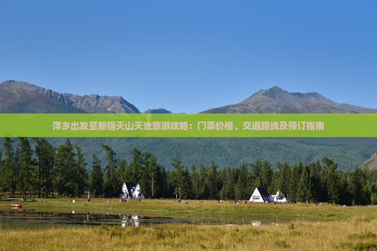 萍乡出发至新疆天山天池旅游攻略：门票价格、交通路线及预订指南