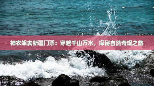 神农架去新疆门票：穿越千山万水，探秘自然奇观之旅