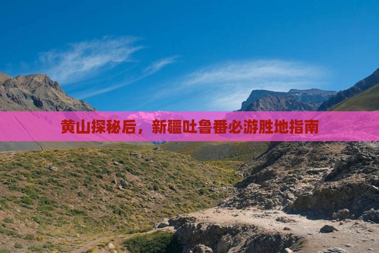黄山探秘后，新疆吐鲁番必游胜地指南