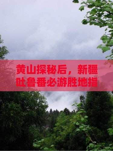 黄山探秘后，新疆吐鲁番必游胜地指南