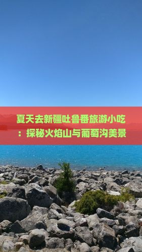 夏天去新疆吐鲁番旅游小吃：探秘火焰山与葡萄沟美景之旅