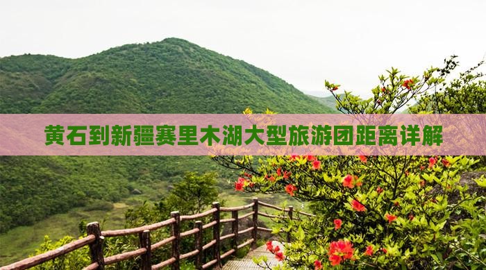 黄石到新疆赛里木湖大型旅游团距离详解