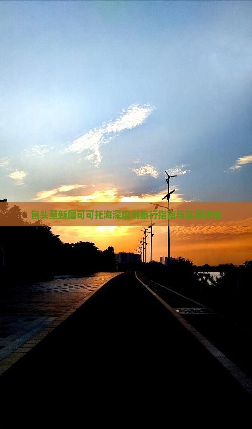 包头至新疆可可托海深度游旅行指南与实用攻略