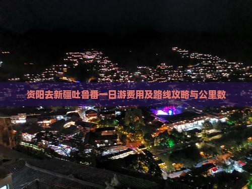 资阳去新疆吐鲁番一日游费用及路线攻略与公里数