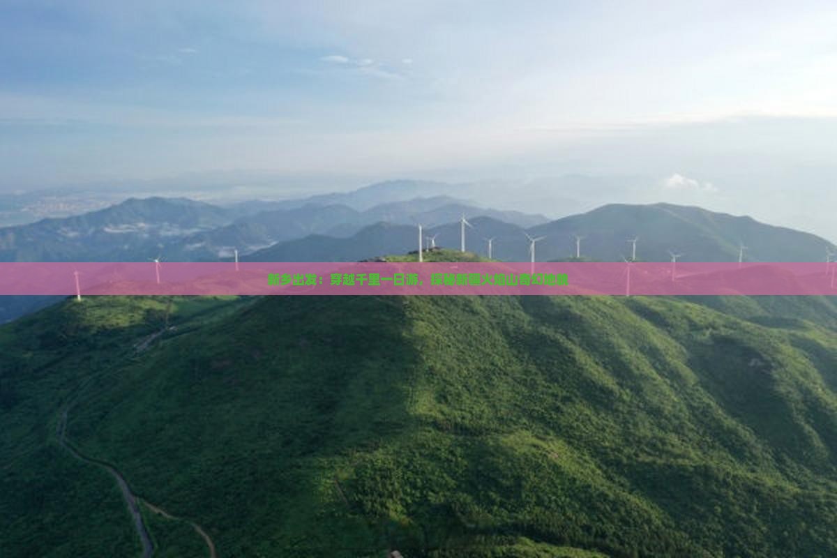 新乡出发：穿越千里一日游，探秘新疆火焰山奇幻地貌