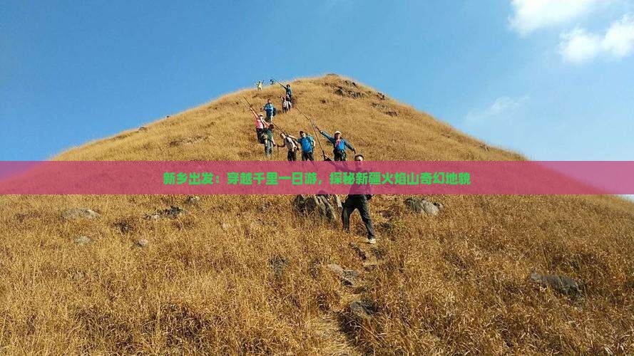 新乡出发：穿越千里一日游，探秘新疆火焰山奇幻地貌