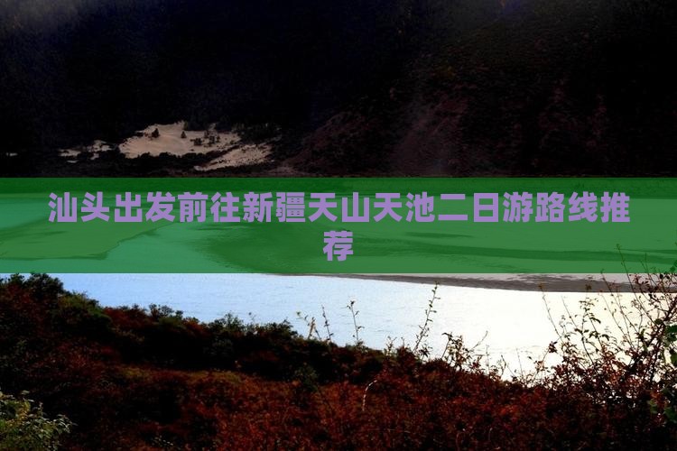 汕头出发前往新疆天山天池二日游路线推荐