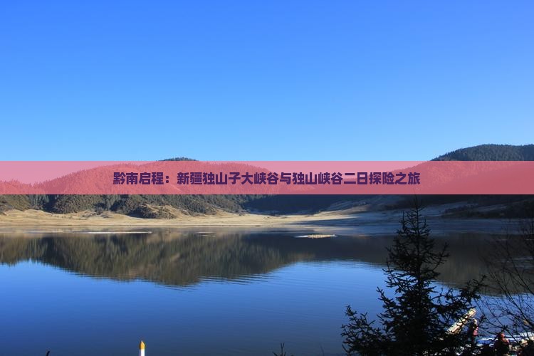 黔南启程：新疆独山子大峡谷与独山峡谷二日探险之旅
