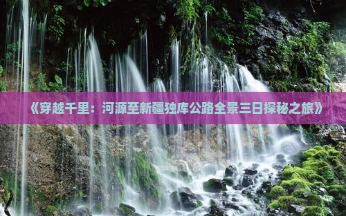 《穿越千里：河源至新疆独库公路全景三日探秘之旅》