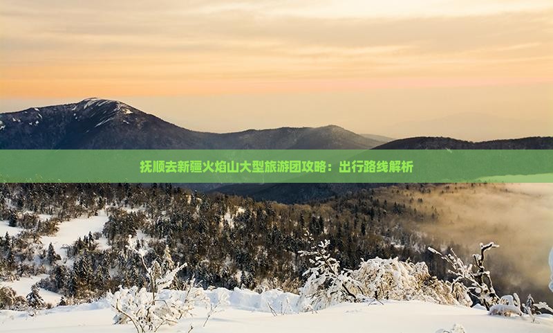 抚顺去新疆火焰山大型旅游团攻略：出行路线解析