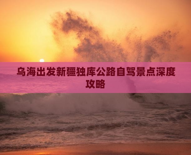 乌海出发新疆独库公路自驾景点深度攻略