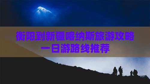 衡阳到新疆喀纳斯旅游攻略一日游路线推荐