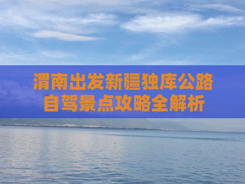 渭南出发新疆独库公路自驾景点攻略全解析