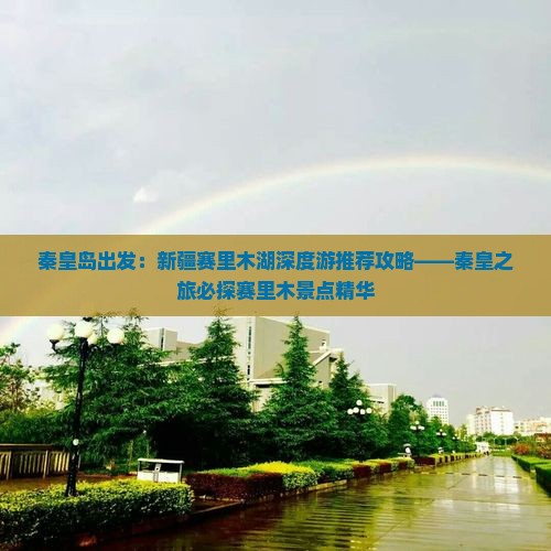 秦皇岛出发：新疆赛里木湖深度游推荐攻略——秦皇之旅必探赛里木景点精华
