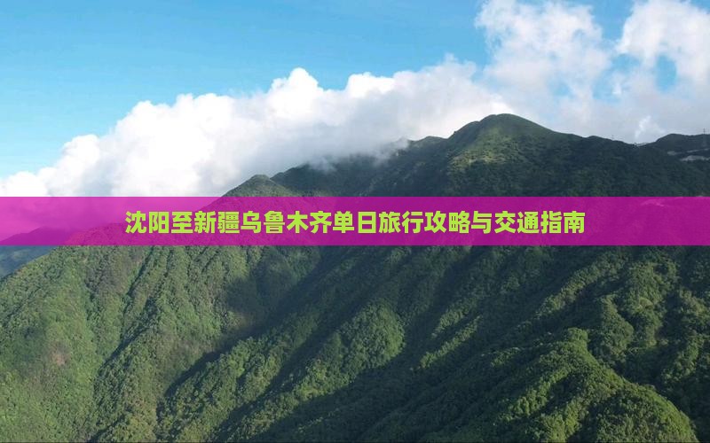 沈阳至新疆乌鲁木齐单日旅行攻略与交通指南