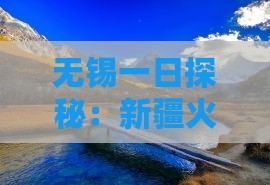 无锡一日探秘：新疆火焰山火焰之旅