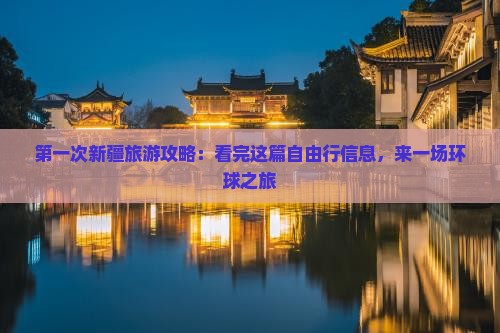 第一次新疆旅游攻略：看完这篇自由行信息，来一场环球之旅