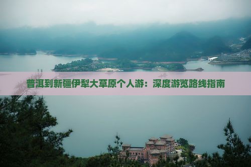 普洱到新疆伊犁大草原个人游：深度游览路线指南