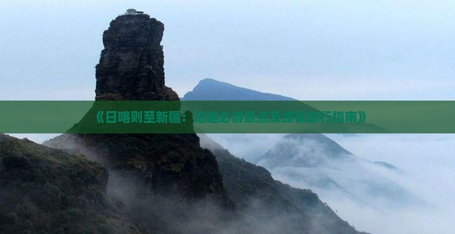 《日喀则至新疆：沿途必游景点及终极旅行指南》