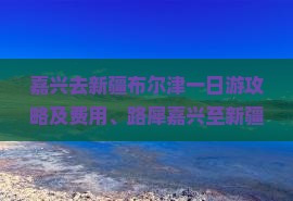 嘉兴去新疆布尔津一日游攻略及费用、路犀嘉兴至新疆旅行指南
