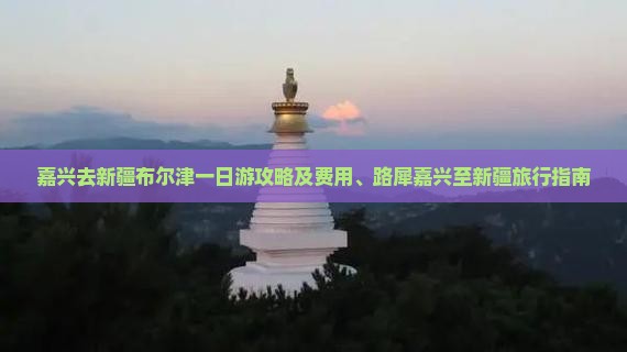 嘉兴去新疆布尔津一日游攻略及费用、路犀嘉兴至新疆旅行指南