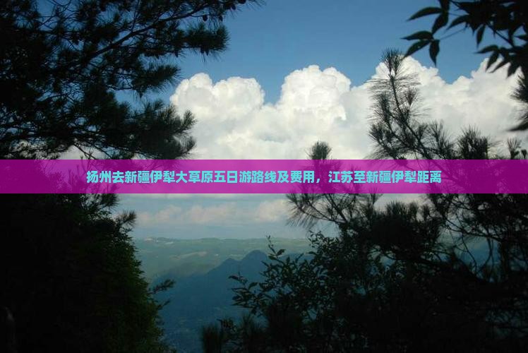 扬州去新疆伊犁大草原五日游路线及费用，江苏至新疆伊犁距离
