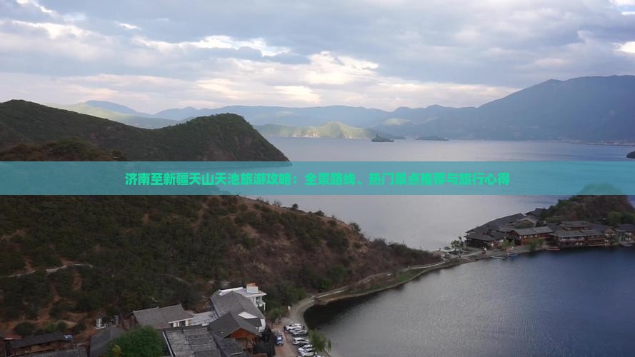 济南至新疆天山天池旅游攻略：全景路线、热门景点推荐与旅行心得