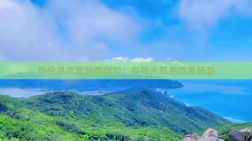 呼伦贝尔至新疆伊犁：探寻大草原哪里畅游