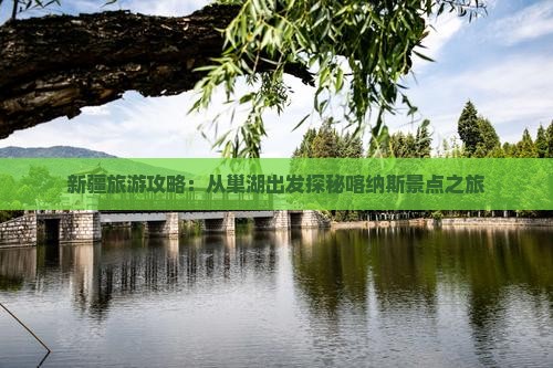 新疆旅游攻略：从巢湖出发探秘喀纳斯景点之旅