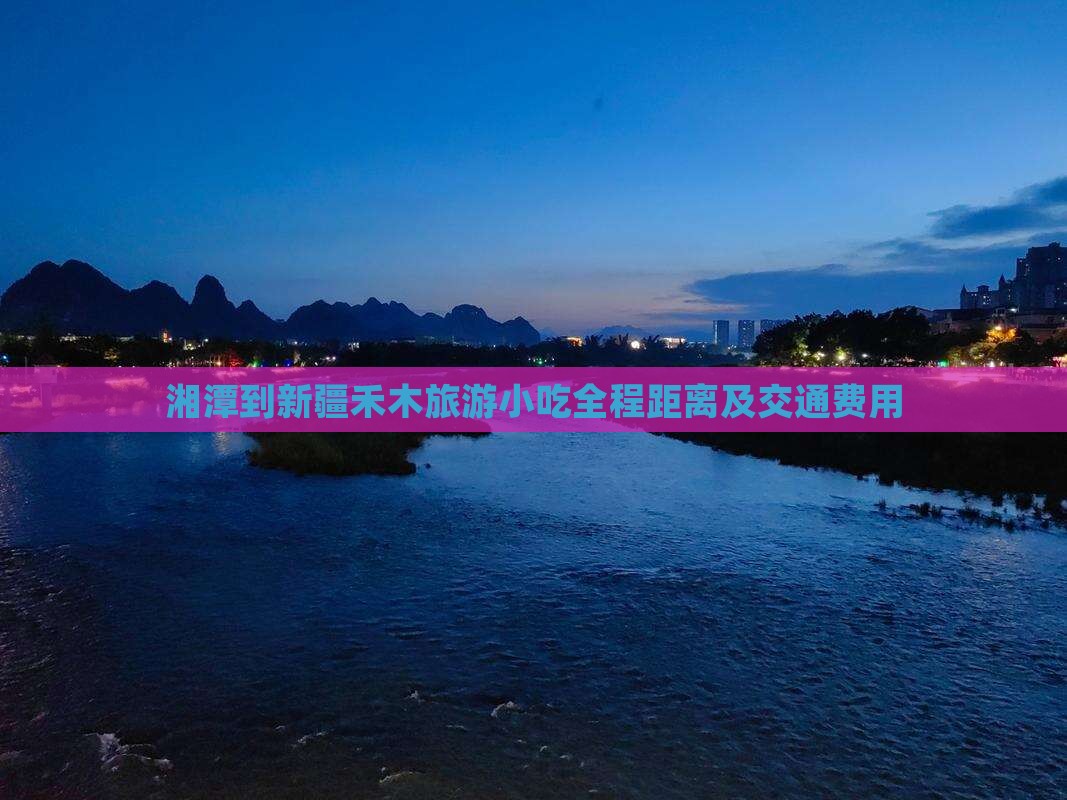 湘潭到新疆禾木旅游小吃全程距离及交通费用