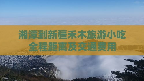 湘潭到新疆禾木旅游小吃全程距离及交通费用