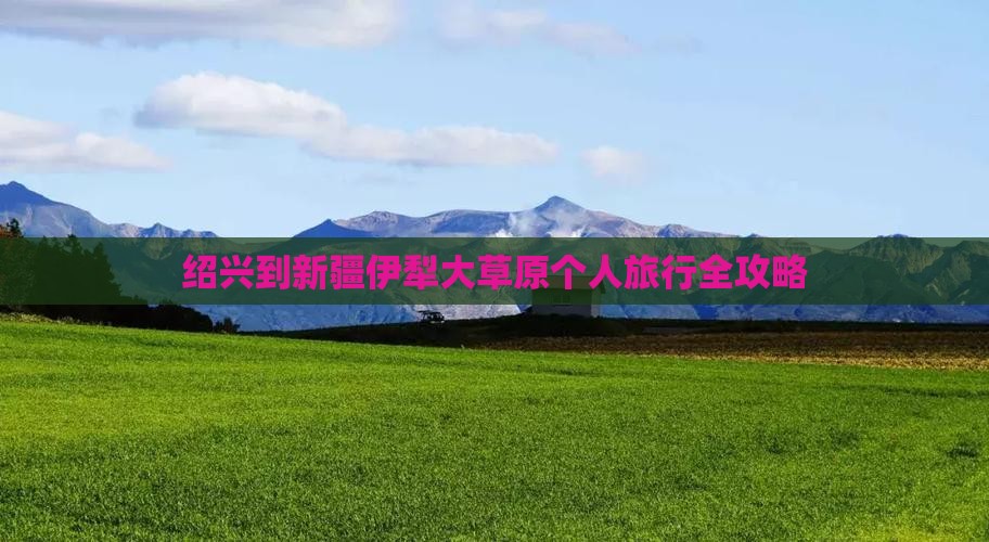 绍兴到新疆伊犁大草原个人旅行全攻略