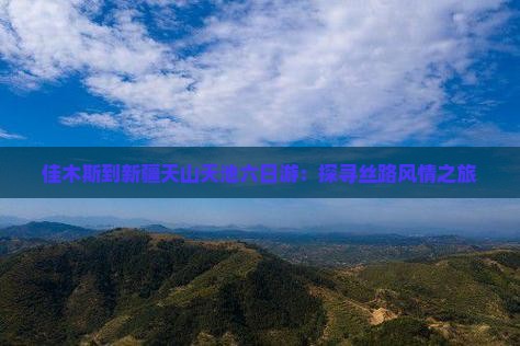 佳木斯到新疆天山天池六日游：探寻丝路风情之旅