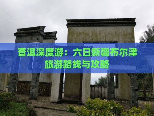 普洱深度游：六日新疆布尔津旅游路线与攻略