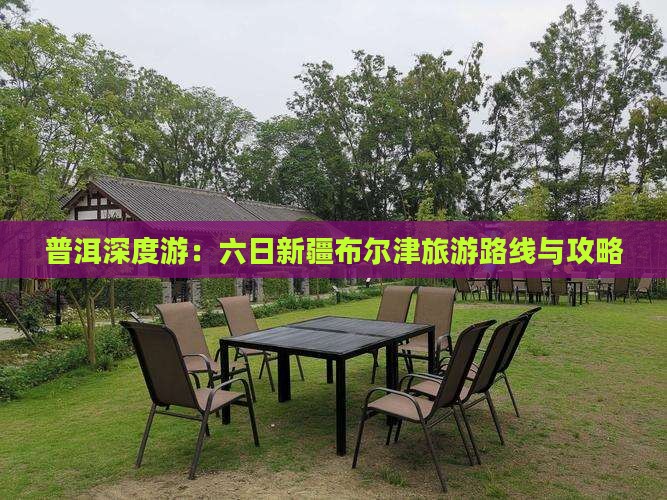 普洱深度游：六日新疆布尔津旅游路线与攻略