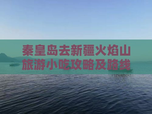 秦皇岛去新疆火焰山旅游小吃攻略及路线指引