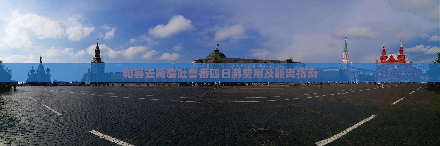 和县去新疆吐鲁番四日游费用及距离指南