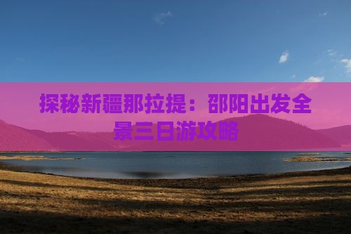 探秘新疆那拉提：邵阳出发全景三日游攻略
