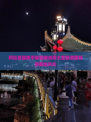 阿拉善盟携手新疆喀纳斯大型旅游团畅游两地风光