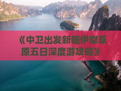 《中卫出发新疆伊犁草原五日深度游攻略》