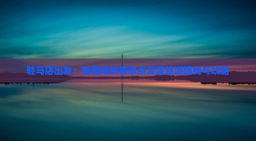 驻马店出发：新疆喀纳斯景点深度旅游路线与攻略
