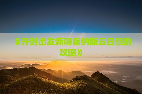 《开封出发新疆喀纳斯五日旅游攻略》