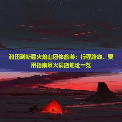 和田到新疆火焰山团体旅游：行程路线、费用指南及火锅店地址一览