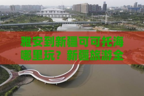 雅安到新疆可可托海哪里玩？新疆旅游全攻略