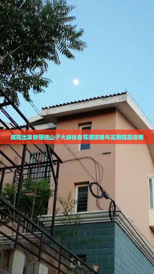 咸阳出发新疆独山子大峡谷自驾游攻略与实用信息指南
