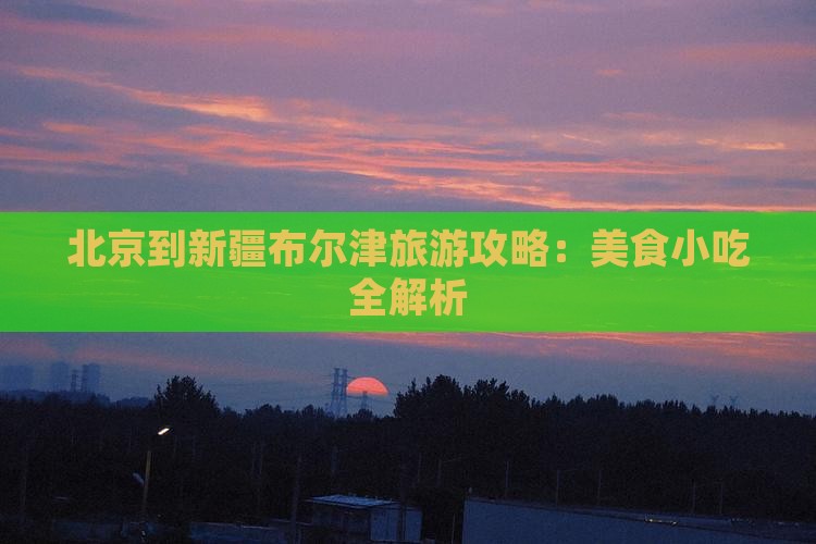 北京到新疆布尔津旅游攻略：美食小吃全解析