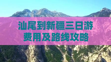 汕尾到新疆三日游费用及路线攻略